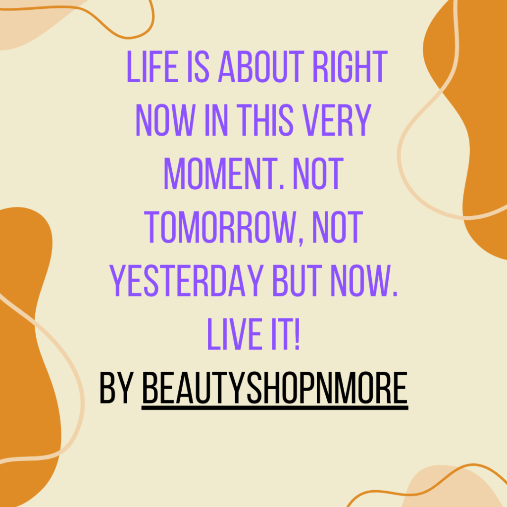 This image has an empty alt attribute; its file name is life-is-about-right-now-in-this-very-moment.-not-tomorrow-not-yesterday-but-now.-live-it-by-beautyshopnmore.png